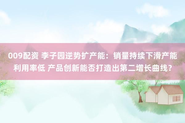 009配资 李子园逆势扩产能：销量持续下滑产能利用率低 产品创新能否打造出第二增长曲线？
