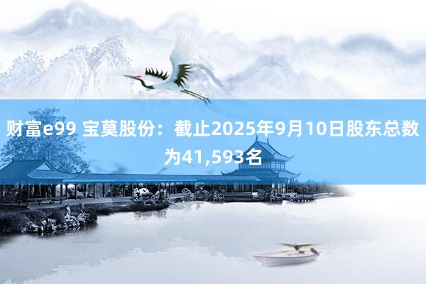 财富e99 宝莫股份：截止2025年9月10日股东总数为41,593名
