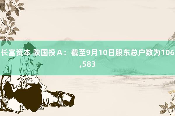 长富资本 陕国投Ａ：截至9月10日股东总户数为106,583