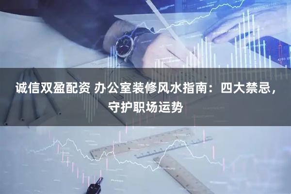 诚信双盈配资 办公室装修风水指南：四大禁忌，守护职场运势