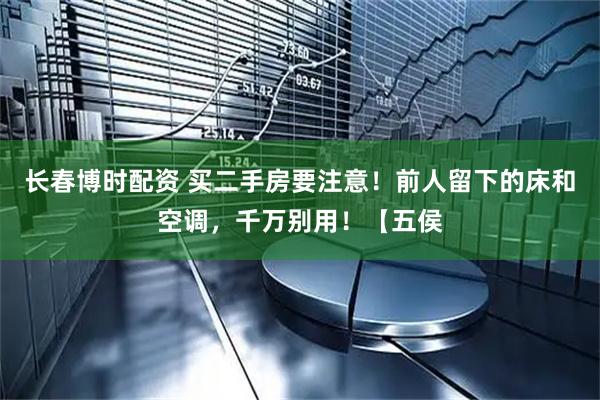 长春博时配资 买二手房要注意！前人留下的床和空调，千万别用！【五侯