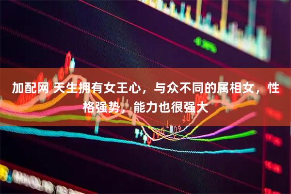 加配网 天生拥有女王心，与众不同的属相女，性格强势，能力也很强大