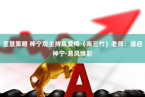 至慧策略 神宁观主持高爱梅（高三竹）老师：道启神宁·易风焕彩