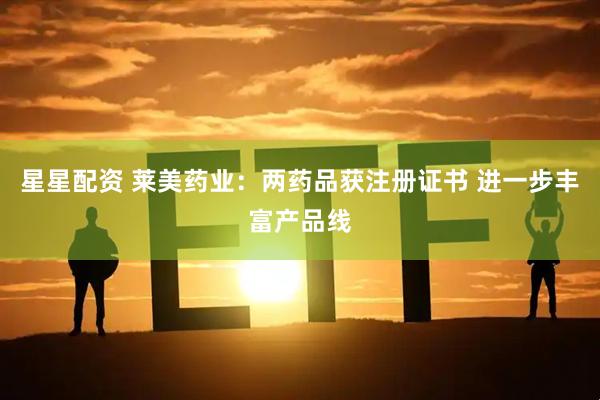 星星配资 莱美药业：两药品获注册证书 进一步丰富产品线