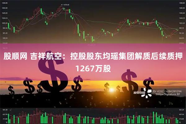 股顺网 吉祥航空：控股股东均瑶集团解质后续质押1267万股