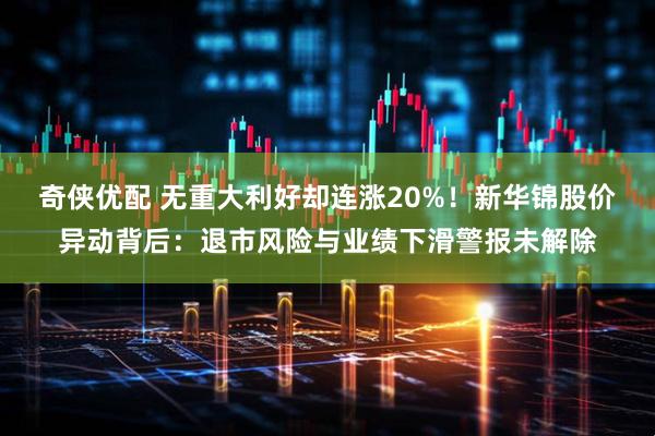 奇侠优配 无重大利好却连涨20%！新华锦股价异动背后：退市风险与业绩下滑警报未解除