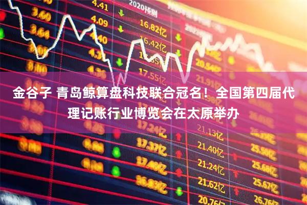 金谷子 青岛鲸算盘科技联合冠名！全国第四届代理记账行业博览会在太原举办