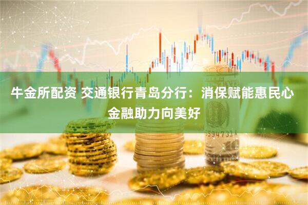 牛金所配资 交通银行青岛分行：消保赋能惠民心 金融助力向美好