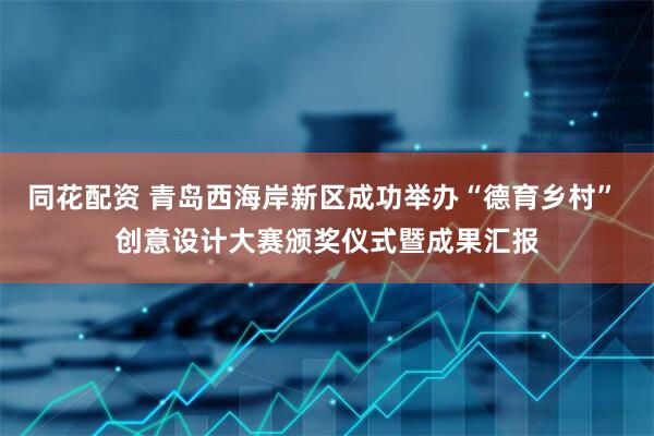同花配资 青岛西海岸新区成功举办“德育乡村” 创意设计大赛颁奖仪式暨成果汇报