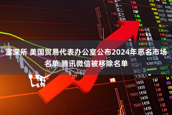 富深所 美国贸易代表办公室公布2024年恶名市场名单 腾讯微信被移除名单