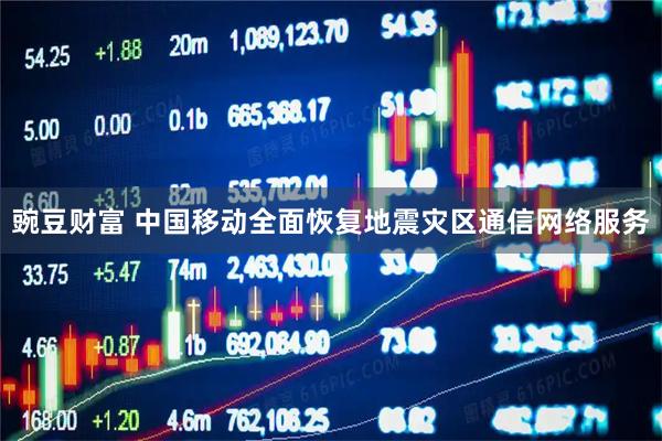 豌豆财富 中国移动全面恢复地震灾区通信网络服务