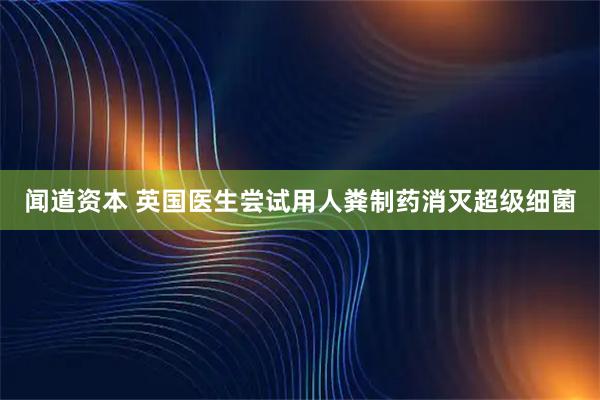 闻道资本 英国医生尝试用人粪制药消灭超级细菌
