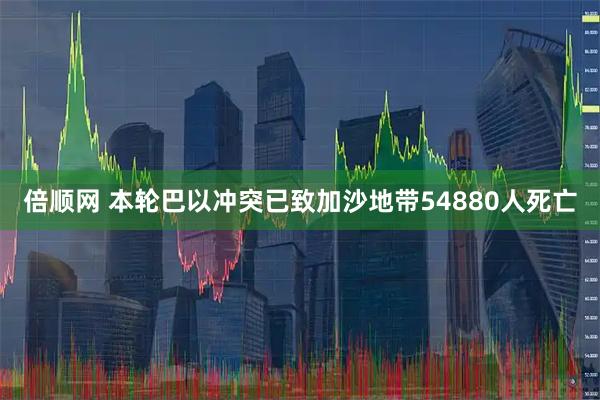 倍顺网 本轮巴以冲突已致加沙地带54880人死亡