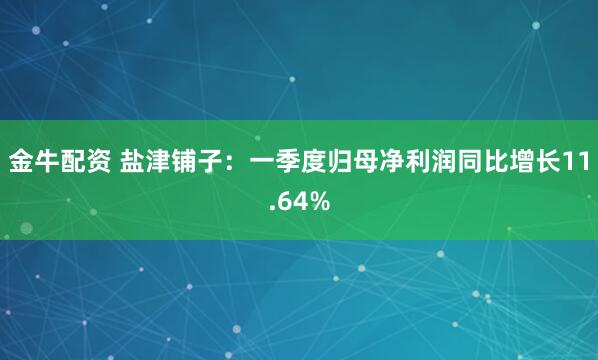 金牛配资 盐津铺子：一季度归母净利润同比增长11.64%