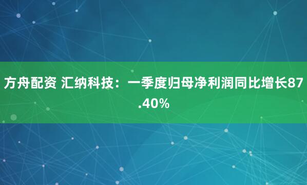 方舟配资 汇纳科技：一季度归母净利润同比增长87.40%