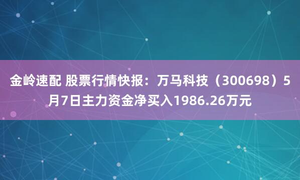 金岭速配 股票行情快报：万马科技（300698）5月7日主力资金净买入1986.26万元
