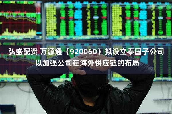 弘盛配资 万源通（920060）拟设立泰国子公司 以加强公司在海外供应链的布局