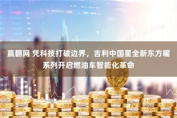赢翻网 凭科技打破边界，吉利中国星全新东方曜系列开启燃油车智能化革命