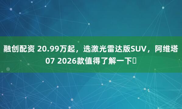 融创配资 20.99万起，选激光雷达版SUV，阿维塔07 2026款值得了解一下​