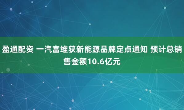 盈通配资 一汽富维获新能源品牌定点通知 预计总销售金额10.6亿元
