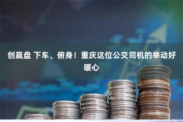创赢盘 下车、俯身!重庆这位公交司机的举动好暖心