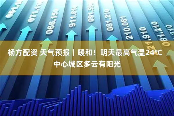 杨方配资 天气预报|暖和!明天最高气温24℃ 中心城区多云有阳光