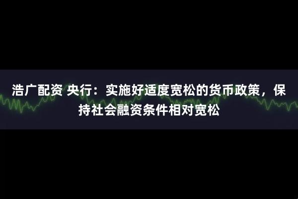 浩广配资 央行:实施好适度宽松的货币政策,保持社会融资条件相对宽松