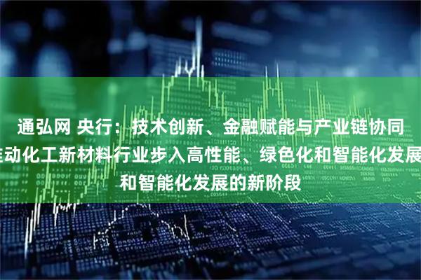 通弘网 央行：技术创新、金融赋能与产业链协同 有助于推动化工新材料行业步入高性能、绿色化和智能化发展的新阶段