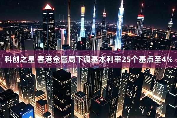 科创之星 香港金管局下调基本利率25个基点至4%