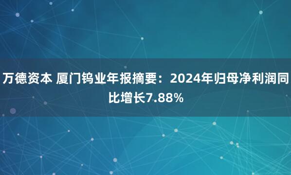 万德资本 厦门钨业年报摘要：2024年归母净利润同比增长7.88%