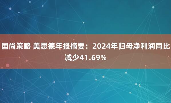 国尚策略 美思德年报摘要：2024年归母净利润同比减少41.69%