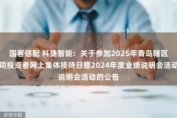国客信配 科捷智能：关于参加2025年青岛辖区上市公司投资者网上集体接待日暨2024年度业绩说明会活动的公告