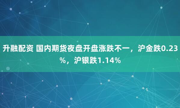 升融配资 国内期货夜盘开盘涨跌不一，沪金跌0.23%，沪银跌1.14%