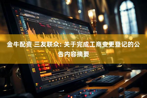 金牛配资 三友联众: 关于完成工商变更登记的公告内容摘要