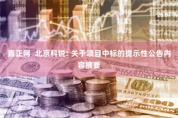 嘉正网  北京科锐: 关于项目中标的提示性公告内容摘要