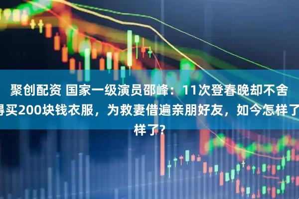 聚创配资 国家一级演员邵峰：11次登春晚却不舍得买200块钱衣服，为救妻借遍亲朋好友，如今怎样了?