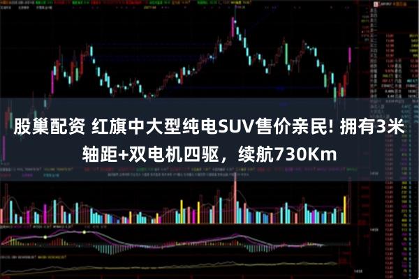 股巢配资 红旗中大型纯电SUV售价亲民! 拥有3米轴距+双电机四驱,续航730Km