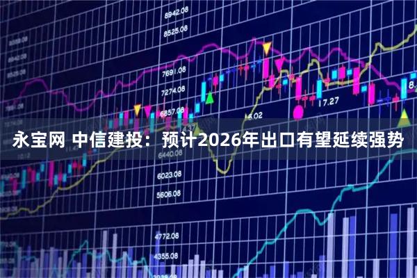 永宝网 中信建投：预计2026年出口有望延续强势