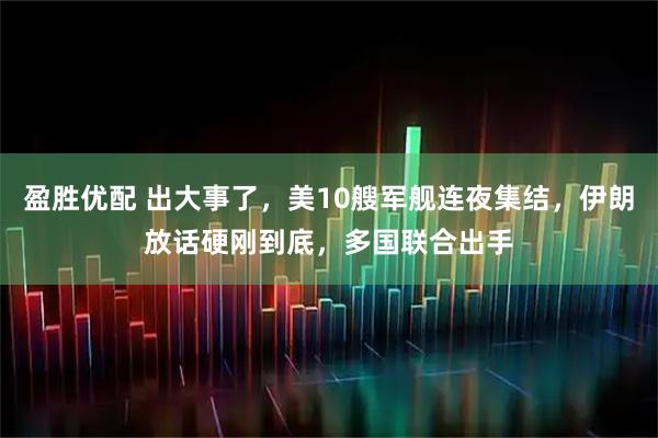 盈胜优配 出大事了，美10艘军舰连夜集结，伊朗放话硬刚到底，多国联合出手