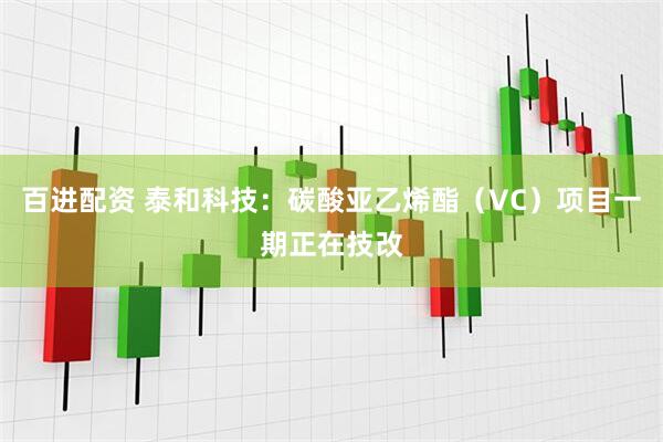 百进配资 泰和科技:碳酸亚乙烯酯(VC)项目一期正在技改