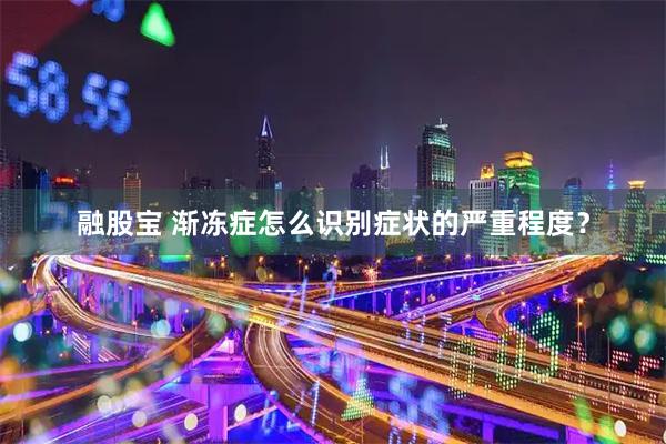 融股宝 渐冻症怎么识别症状的严重程度?
