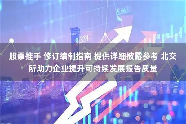 股票推手 修订编制指南 提供详细披露参考 北交所助力企业提升可持续发展报告质量
