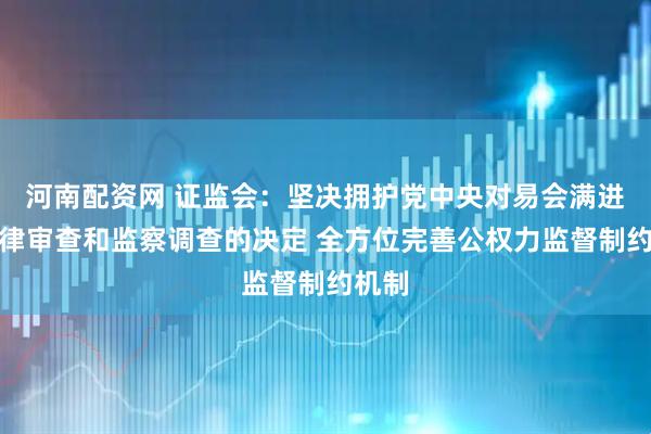 河南配资网 证监会：坚决拥护党中央对易会满进行纪律审查和监察调查的决定 全方位完善公权力监督制约机制