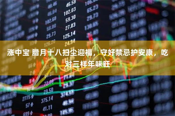 涨中宝 腊月十八扫尘迎福，守好禁忌护安康，吃对三样年味旺