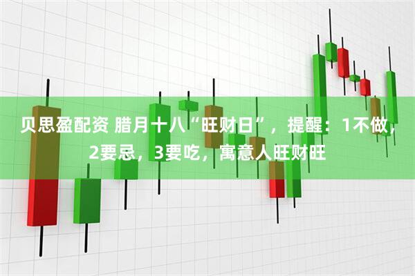贝思盈配资 腊月十八“旺财日”，提醒：1不做，2要忌，3要吃，寓意人旺财旺